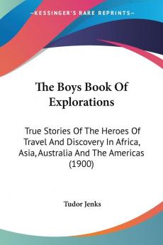 The Boys Book Of Explorations: True Stories of the Heroes of Travel and Discovery in Africa Asia Australia and the Americas: True Stories Of The ... Asia Australia And The Americas (1900)