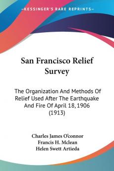 San Francisco Relief Survey: The Organization and Methods of Relief Used After the Earthquake and Fire of April 18 1906: The Organization And Methods ... Earthquake And Fire Of April 18 1906 (1913)