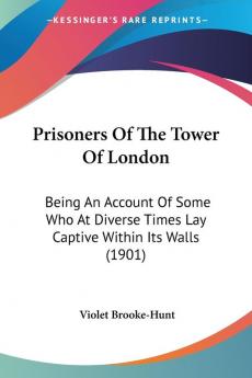 Prisoners Of The Tower Of London: Being an Account of Some Who at Diverse Times Lay Captive Within Its Walls: Being An Account Of Some Who At Diverse Times Lay Captive Within Its Walls (1901)