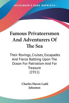 Famous Privateersmen And Adventurers Of The Sea: Their Rovings Cruises Escapades and Fierce Battling upon the Ocean for Patriotism and for Treasure: ... Ocean For Patriotism And For Treasure (1911)