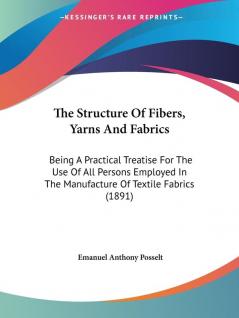 The Structure Of Fibers Yarns And Fabrics: Being a Practical Treatise for the Use of All Persons Employed in the Manufacture of Textile Fabrics: ... In The Manufacture Of Textile Fabrics (1891)