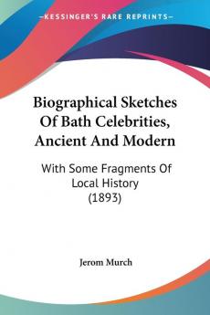 Biographical Sketches Of Bath Celebrities Ancient And Modern: With Some Fragments of Local History: With Some Fragments Of Local History (1893)