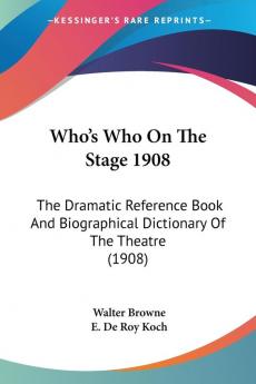 Who's Who On The Stage 1908: The Dramatic Reference Book and Biographical Dictionary of the Theatre: The Dramatic Reference Book And Biographical Dictionary Of The Theatre (1908)