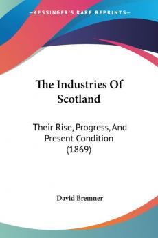 The Industries Of Scotland: Their Rise Progress and Present Condition: Their Rise Progress And Present Condition (1869)