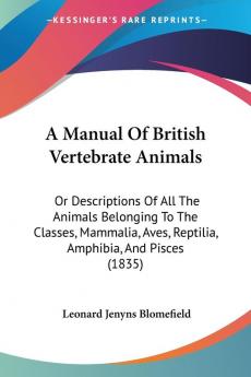 A Manual Of British Vertebrate Animals: Or Descriptions of All the Animals Belonging to the Classes Mammalia Aves Reptilia Amphibia and Pisces: ... Aves Reptilia Amphibia And Pisces (1835)