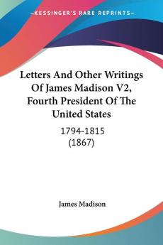 Letters And Other Writings Of James Madison Fourth President Of The United States 1794-1815: 1794-1815 (1867)