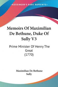 Memoirs Of Maximilian De Bethune Duke Of Sully: Prime Minister of Henry the Great: Prime Minister Of Henry The Great (1770): 3