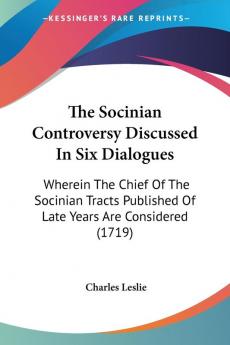 The Socinian Controversy Discussed In Six Dialogues: Wherein the Chief of the Socinian Tracts Published of Late Years Are Considered: Wherein The ... Published Of Late Years Are Considered (1719)