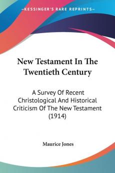 New Testament In The Twentieth Century: A Survey of Recent Christological and Historical Criticism of the New Testament: A Survey Of Recent ... Criticism Of The New Testament (1914)