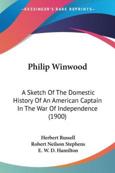 Philip Winwood: A Sketch of the Domestic History of an American Captain in the War of Independence: A Sketch Of The Domestic History Of An American Captain In The War Of Independence (1900)