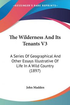 The Wilderness And Its Tenants: A Series of Geographical and Other Essays Illustrative of Life in a Wild Country: A Series Of Geographical And Other ... Of Life In A Wild Country (1897): 3