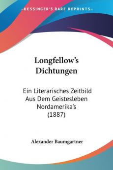 Longfellow's Dichtungen: Ein Literarisches Zeitbild Aus Dem Geistesleben Nordamerika's: Ein Literarisches Zeitbild Aus Dem Geistesleben Nordamerika's (1887)