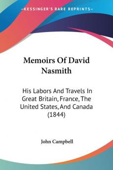 Memoirs Of David Nasmith: His Labors and Travels in Great Britain France the United States and Canada: His Labors And Travels In Great Britain France The United States And Canada (1844)