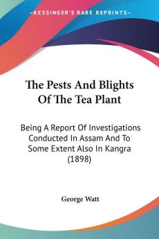 The Pests And Blights Of The Tea Plant: Being a Report of Investigations Conducted in Assam and to Some Extent Also in Kangra: Being A Report Of ... And To Some Extent Also In Kangra (1898)