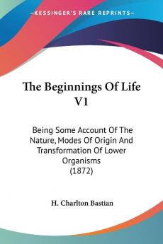 The Beginnings Of Life 1: Being Some Account of the Nature Modes of Origin and Transformation of Lower Organisms: Being Some Account Of The Nature ... And Transformation Of Lower Organisms (1872)