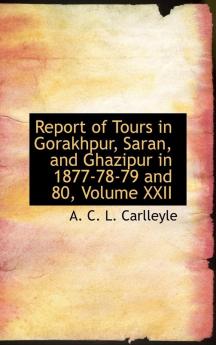 Report of Tours in Gorakhpur Saran and Ghazipur in 1877-78-79 and 80 Volume XXII: 22