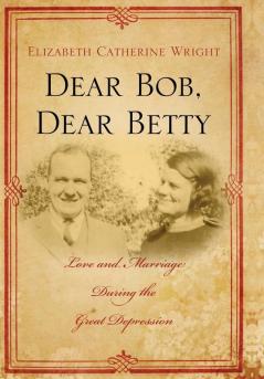 Dear Bob Dear Betty: Love and Marriage During the Great Depression