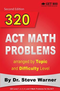 320 ACT Math Problems Arranged by Topic and Difficulty Level 2nd Edition: 160 ACT Questions with Solutions 160 Additional Questions with Answers