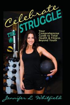 Celebrate The Struggle: Your Comprehensive Guide To Total Health And Fitness Beyond Youth: 1