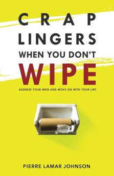 Crap Lingers When You Don't Wipe: Address Your Mess and Move On With Your Life.