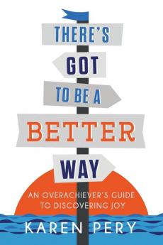 There's Got to Be a Better Way: An Overachiever's Guide to Discovering Joy