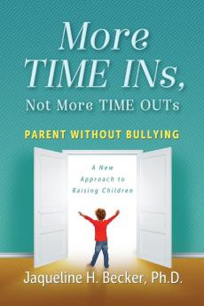 More TIME INs Not More TIME OUTs: Parent Without Bullying: A New Approach to Raising Children