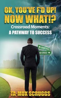 Ok You've F'd up! Now What?!: Crossroad Moments: A pathway to Success