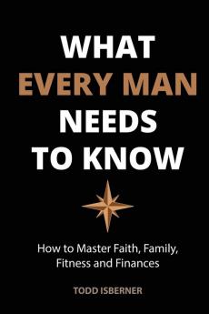 What Every Man Needs To Know: How to Master Faith Family Fitness and Finances