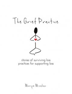 The Grief Practice: Stories of Surviving Loss & Practices for Supporting Loss