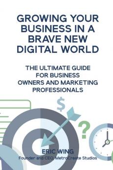 Growing Your Business In A Brave New Digital World: The Ultimate Guide For Business Owners And Marketing Professionals