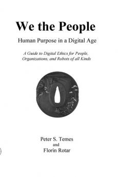 We the People: Human Purpose in a Digital Age: A Guide to Digital Ethics for Individuals Organizations and Robots of All Kinds