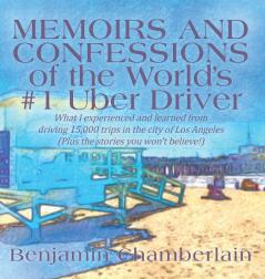 Memoirs and Confessions of the World's #1 Uber Driver: What I experienced and learned from driving 15000 trips in the city of Los Angeles (Plus the stories you won't believe!)