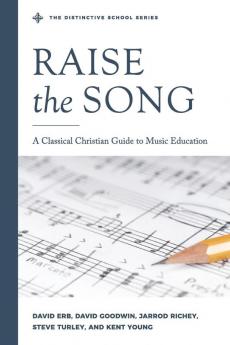 Raise the Song: A Classical Christian Guide to Music Education (The Distinctive School)