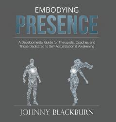 Embodying Presence: A Developmental Guide for Therapists Coaches and Those Dedicated to Self-Actualization and Awakening