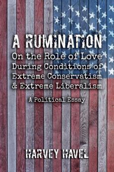 A Rumination on the Role of Love During A Condition of Extreme Conservatism and Extreme Liberalism: A Political Essay