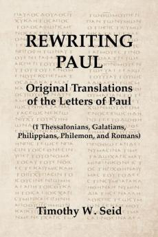 Rewriting Paul: Original Translations of the Letters of Paul (1 Thessalonians Galatians Philippians Philemon and Romans)