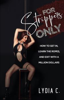 For Strippers Only: How to Get In Learn the Ropes and Exit with a Million Dollars