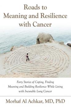 Roads to Meaning and Resilience with Cancer: Forty Stories of Coping Finding Meaning and Building Resilience While Living with Incurable Lung Cancer