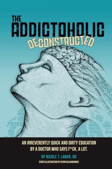 The Addictoholic Deconstructed: An irreverantly quick and dirty education by a doctor who says f*ck a lot