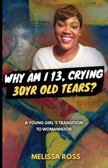 Why Am I 13 Crying 30 Year Old Tears?: A Young Girl's Transition To Womanhood