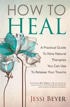 How To Heal: A Practical Guide To Nine Natural Therapies You Can Use To Release Your Trauma