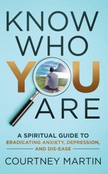 Know Who You Are: A Spiritual Guide to Eradicating Anxiety Depression and Dis-ease