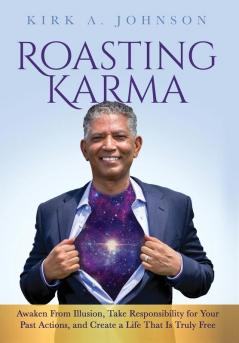 Roasting Karma: Awaken From Illusion Take Responsibility for Your Past Actions and Create a Life That Is Truly Free