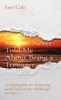 What My Christian Mother Never Told Me About Being a Teenager: A teen's guide to: Knowing God's love in the challenges we face