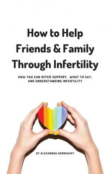 How to Help Friends and Family Through Infertility: How You Can Offer Support What To Say and Understanding Infertility