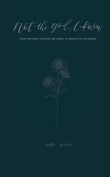 Not the God I Know: How Divorce Taught Me What it Means to be Saved