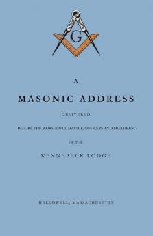 A Masonic Address Delivered Before The Worshipful Master and Brethren of the Kennebeck Lodge in the New Meeting House Hallowell Massachusetts June 24 Anno Lucis 5797