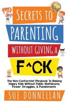 Secrets to Parenting Without Giving a F^ck: The Non-Conformist Playbook to Raising Happy Kids Without Public Meltdowns Power Struggles & Punishments