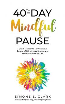 The 40-Day Mindful Pause: Short Moments to Welcome Peace of Mind Less Stress and More Purpose in Life.