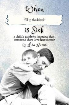 When (fill in the blank) is Sick: a child's guide to learning that someone they love has cancer